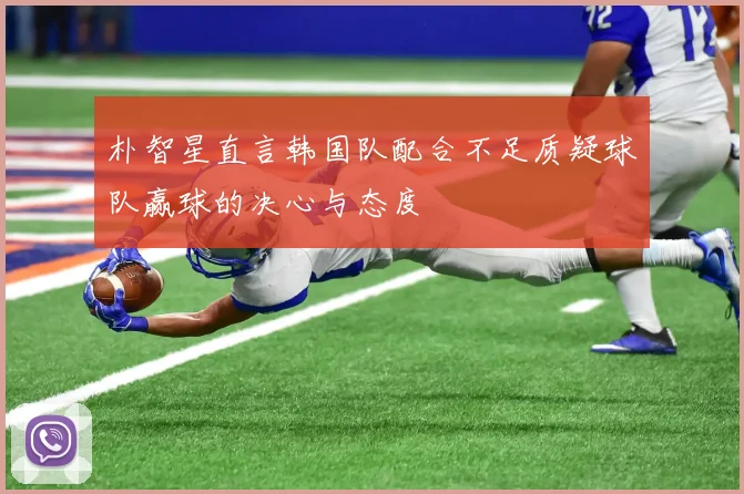 朴智星直言韩国队配合不足质疑球队赢球的决心与态度