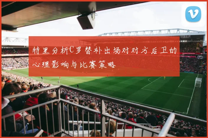 特里分析C罗替补出场对对方后卫的心理影响与比赛策略