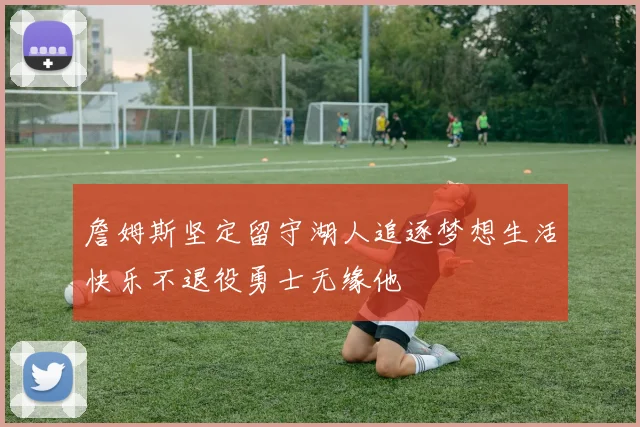 詹姆斯坚定留守湖人追逐梦想生活快乐不退役勇士无缘他