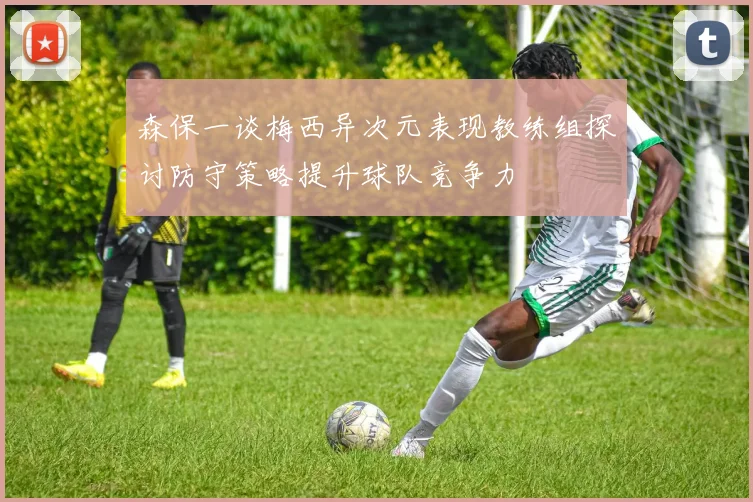 森保一谈梅西异次元表现教练组探讨防守策略提升球队竞争力