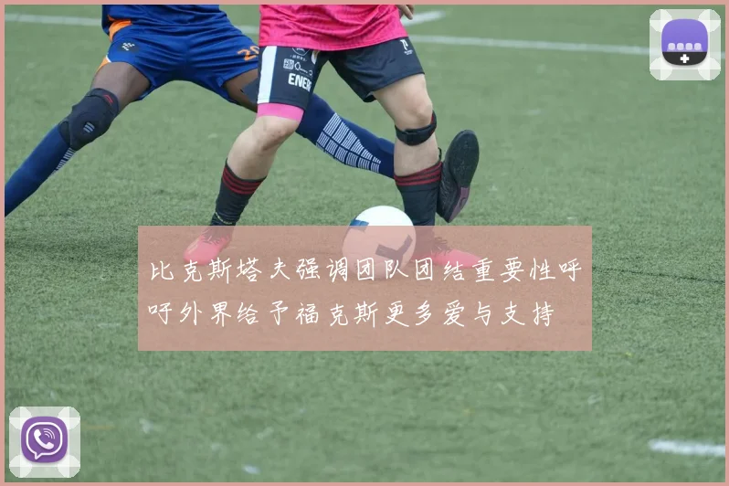 比克斯塔夫强调团队团结重要性呼吁外界给予福克斯更多爱与支持