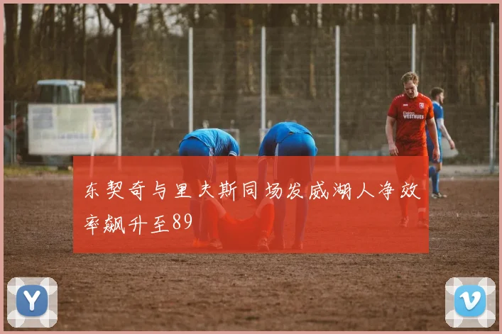 东契奇与里夫斯同场发威湖人净效率飙升至89