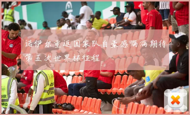 诺伊尔重返国家队自豪感满满期待第五次世界杯征程