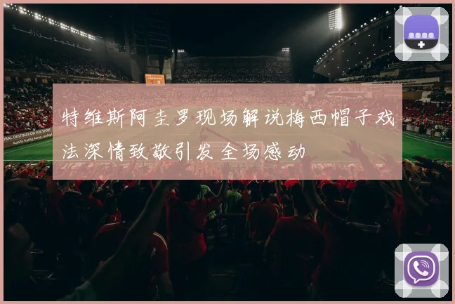 特维斯阿圭罗现场解说梅西帽子戏法深情致敬引发全场感动