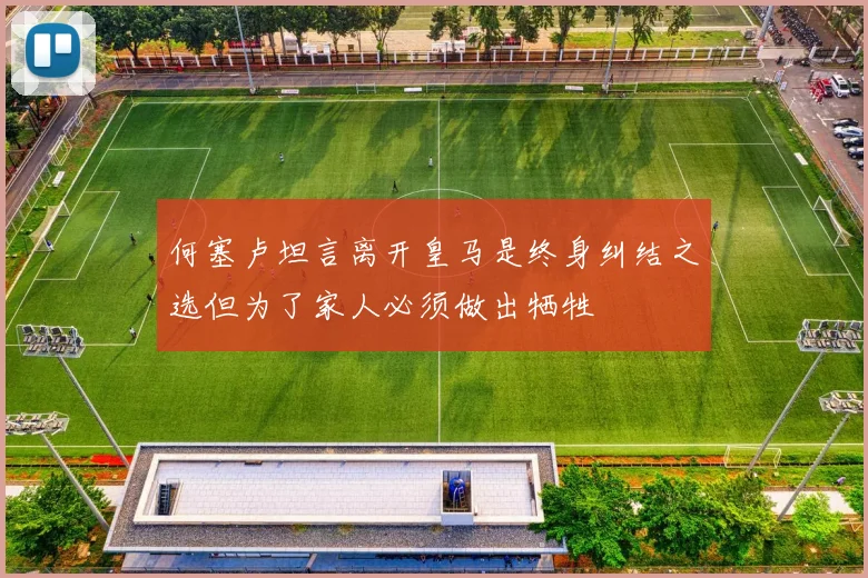 何塞卢坦言离开皇马是终身纠结之选但为了家人必须做出牺牲
