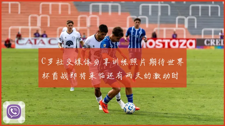 C罗社交媒体分享训练照片期待世界杯首战即将来临还有两天的激动时刻
