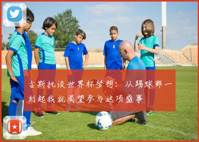 古斯托谈世界杯梦想：从踢球那一刻起我就渴望参与这项盛事