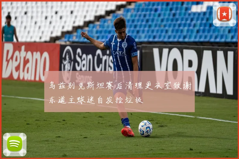 乌兹别克斯坦赛后清理更衣室致谢东道主球迷自发捡垃圾