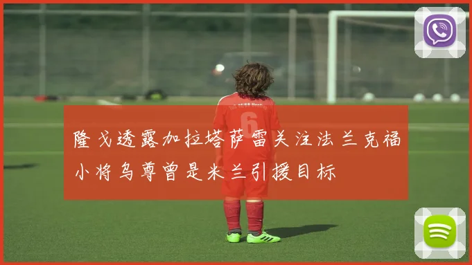 隆戈透露加拉塔萨雷关注法兰克福小将乌尊曾是米兰引援目标