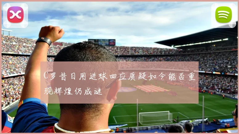 C罗昔日用进球回应质疑如今能否重现辉煌仍成谜