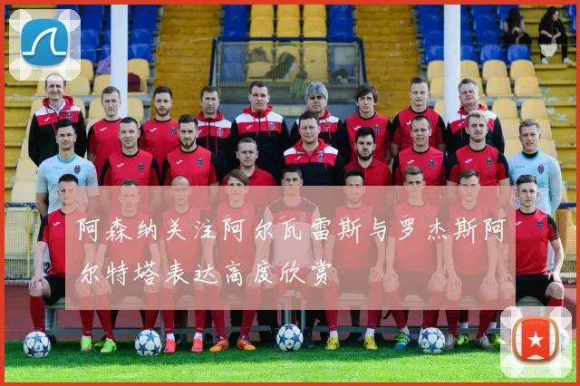 阿森纳关注阿尔瓦雷斯与罗杰斯阿尔特塔表达高度欣赏