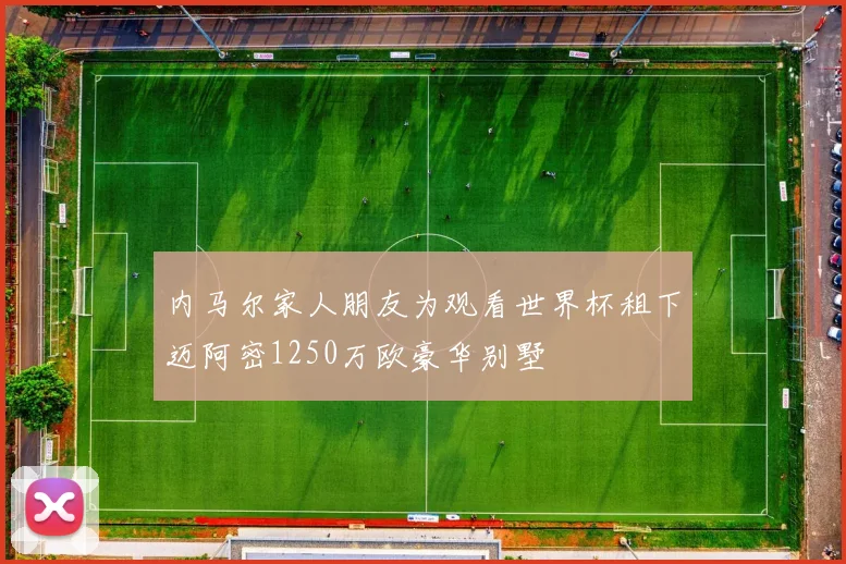 内马尔家人朋友为观看世界杯租下迈阿密1250万欧豪华别墅